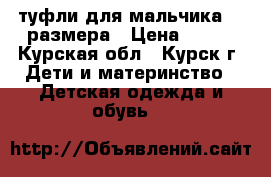 туфли для мальчика 31 размера › Цена ­ 300 - Курская обл., Курск г. Дети и материнство » Детская одежда и обувь   